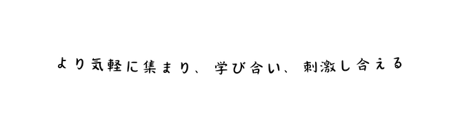 より気軽に集まり 学び合い 刺激し合える