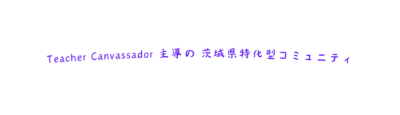 Teacher Canvassador 主導の 茨城県特化型コミュニティ